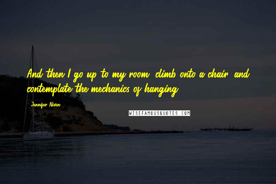 Jennifer Niven Quotes: And then I go up to my room, climb onto a chair, and contemplate the mechanics of hanging.