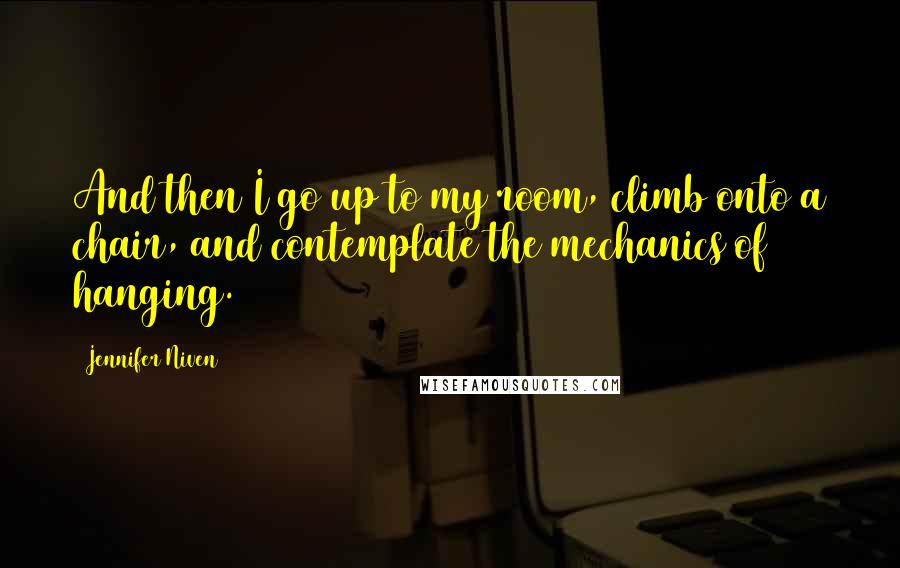 Jennifer Niven Quotes: And then I go up to my room, climb onto a chair, and contemplate the mechanics of hanging.