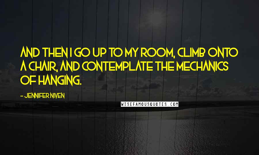 Jennifer Niven Quotes: And then I go up to my room, climb onto a chair, and contemplate the mechanics of hanging.