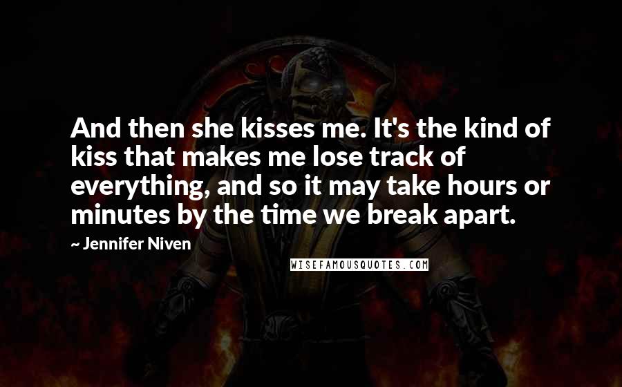 Jennifer Niven Quotes: And then she kisses me. It's the kind of kiss that makes me lose track of everything, and so it may take hours or minutes by the time we break apart.