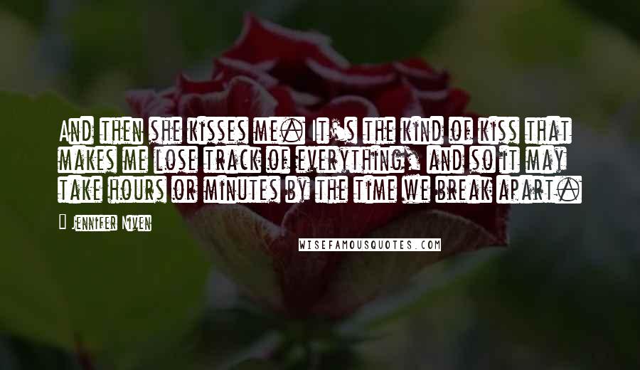Jennifer Niven Quotes: And then she kisses me. It's the kind of kiss that makes me lose track of everything, and so it may take hours or minutes by the time we break apart.