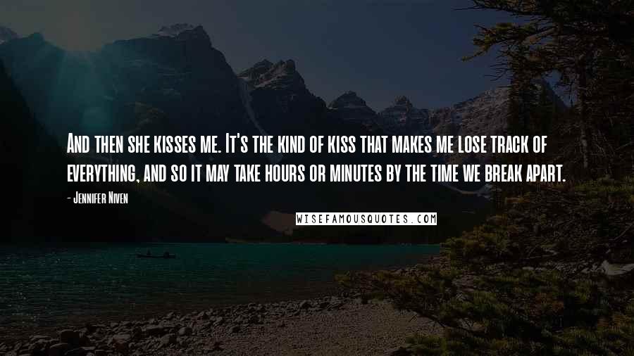 Jennifer Niven Quotes: And then she kisses me. It's the kind of kiss that makes me lose track of everything, and so it may take hours or minutes by the time we break apart.