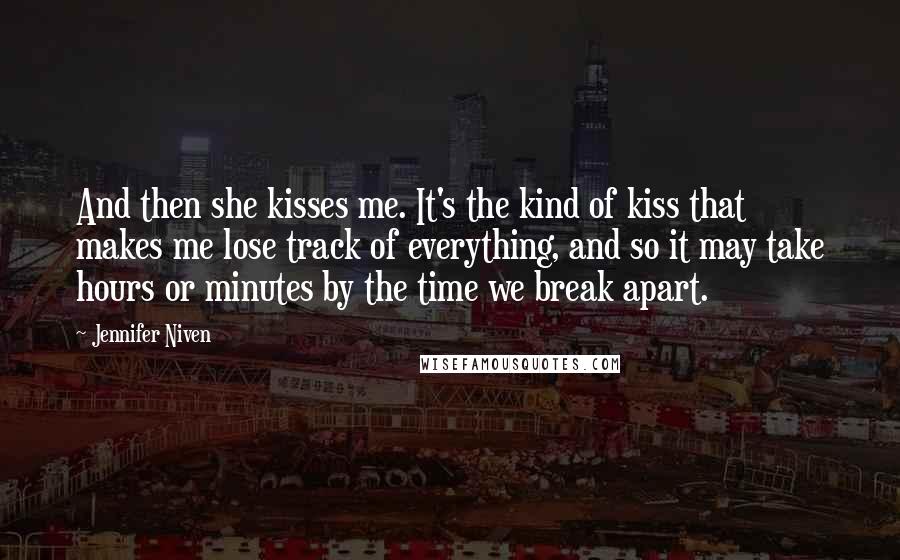 Jennifer Niven Quotes: And then she kisses me. It's the kind of kiss that makes me lose track of everything, and so it may take hours or minutes by the time we break apart.