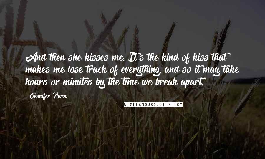 Jennifer Niven Quotes: And then she kisses me. It's the kind of kiss that makes me lose track of everything, and so it may take hours or minutes by the time we break apart.