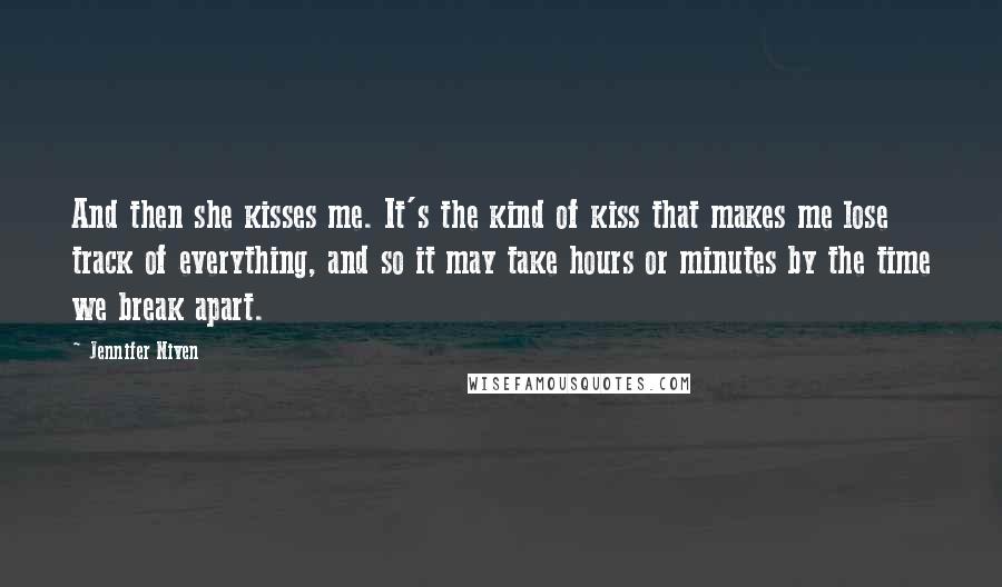 Jennifer Niven Quotes: And then she kisses me. It's the kind of kiss that makes me lose track of everything, and so it may take hours or minutes by the time we break apart.