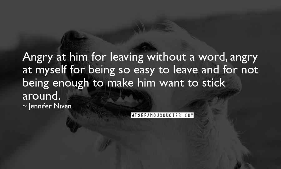 Jennifer Niven Quotes: Angry at him for leaving without a word, angry at myself for being so easy to leave and for not being enough to make him want to stick around.