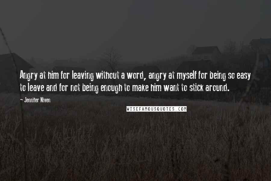 Jennifer Niven Quotes: Angry at him for leaving without a word, angry at myself for being so easy to leave and for not being enough to make him want to stick around.