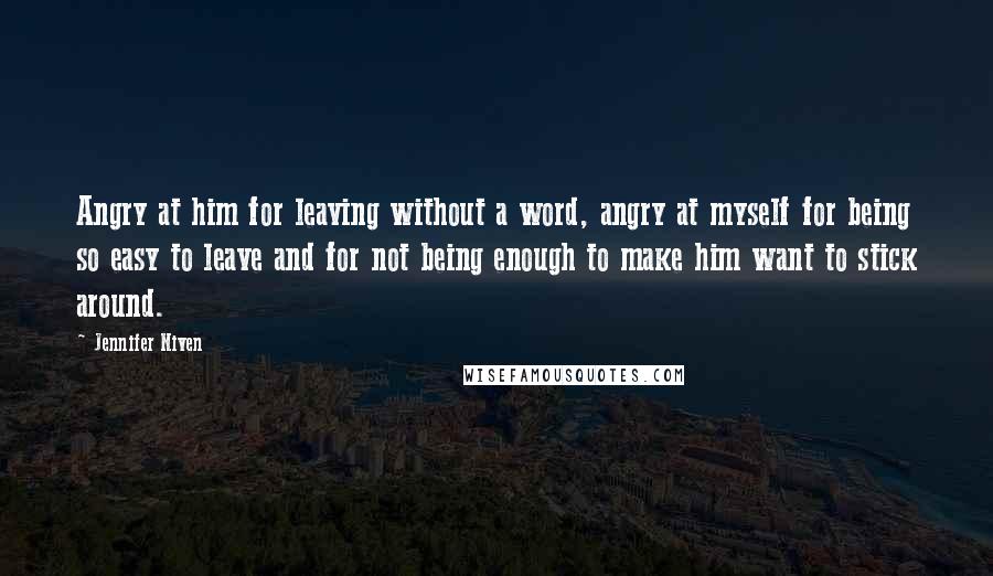 Jennifer Niven Quotes: Angry at him for leaving without a word, angry at myself for being so easy to leave and for not being enough to make him want to stick around.