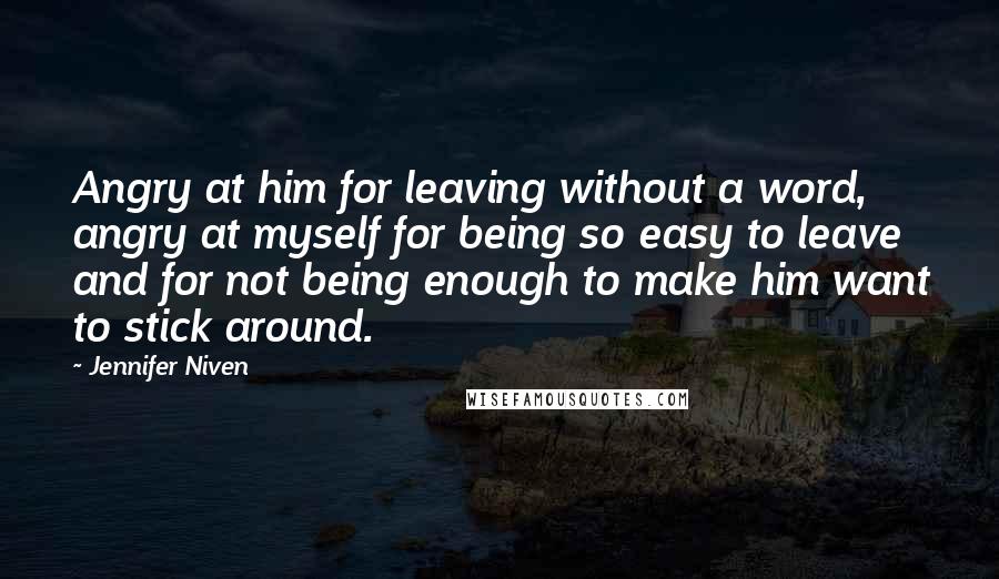 Jennifer Niven Quotes: Angry at him for leaving without a word, angry at myself for being so easy to leave and for not being enough to make him want to stick around.