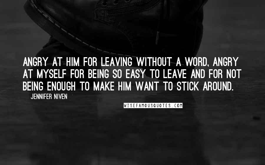 Jennifer Niven Quotes: Angry at him for leaving without a word, angry at myself for being so easy to leave and for not being enough to make him want to stick around.