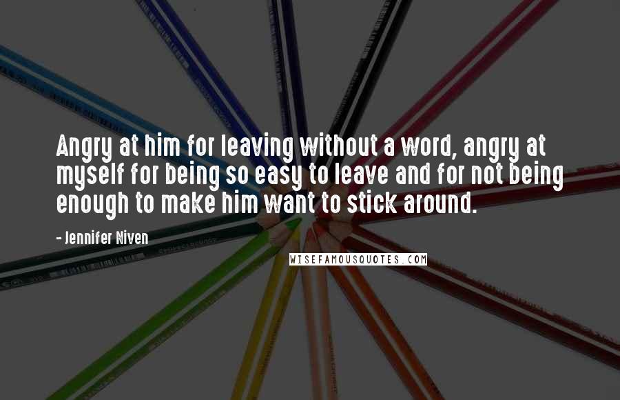 Jennifer Niven Quotes: Angry at him for leaving without a word, angry at myself for being so easy to leave and for not being enough to make him want to stick around.