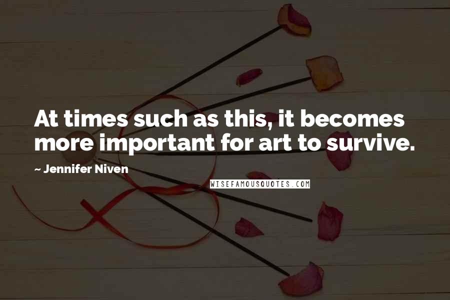 Jennifer Niven Quotes: At times such as this, it becomes more important for art to survive.