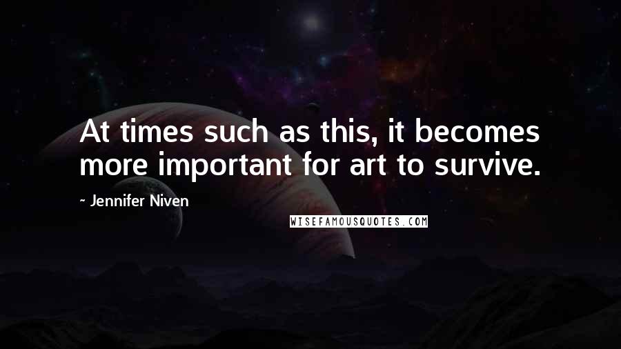 Jennifer Niven Quotes: At times such as this, it becomes more important for art to survive.
