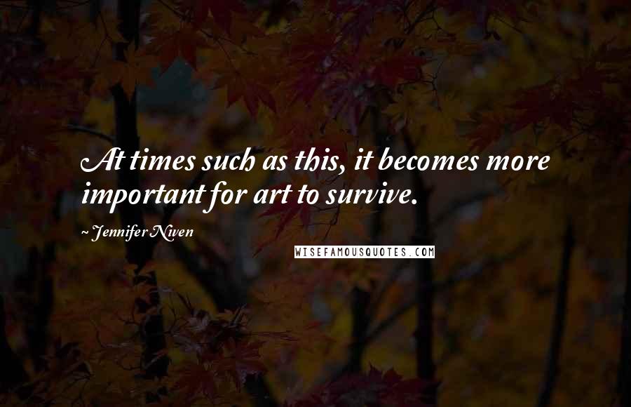 Jennifer Niven Quotes: At times such as this, it becomes more important for art to survive.
