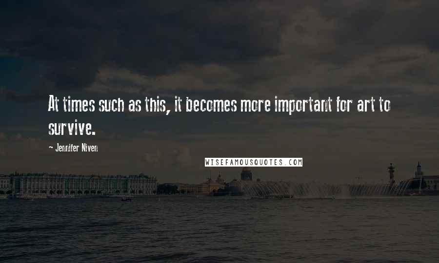 Jennifer Niven Quotes: At times such as this, it becomes more important for art to survive.