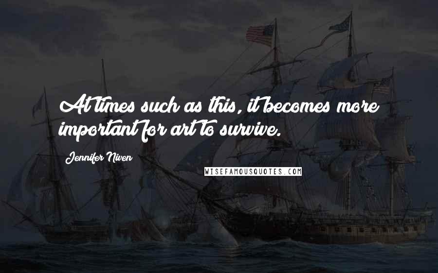 Jennifer Niven Quotes: At times such as this, it becomes more important for art to survive.