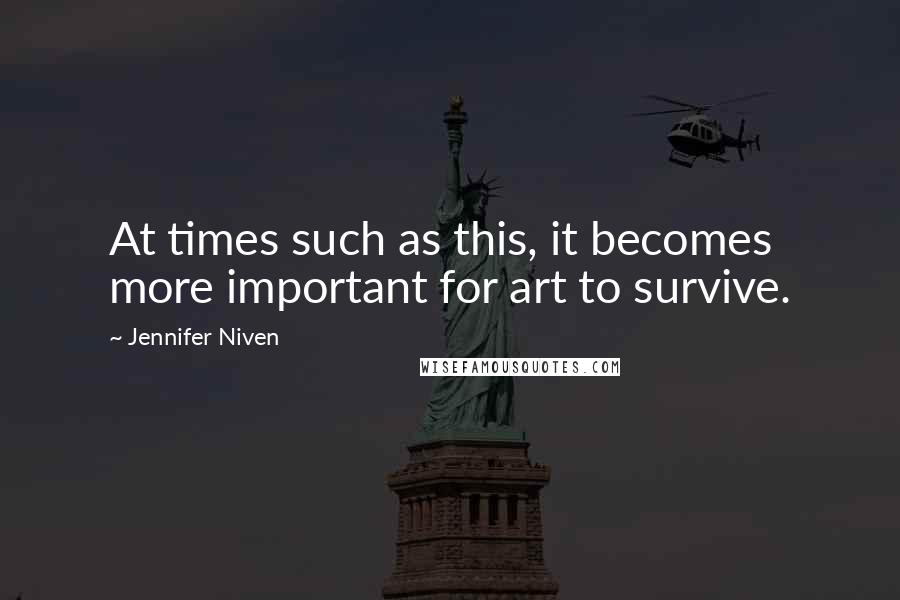 Jennifer Niven Quotes: At times such as this, it becomes more important for art to survive.