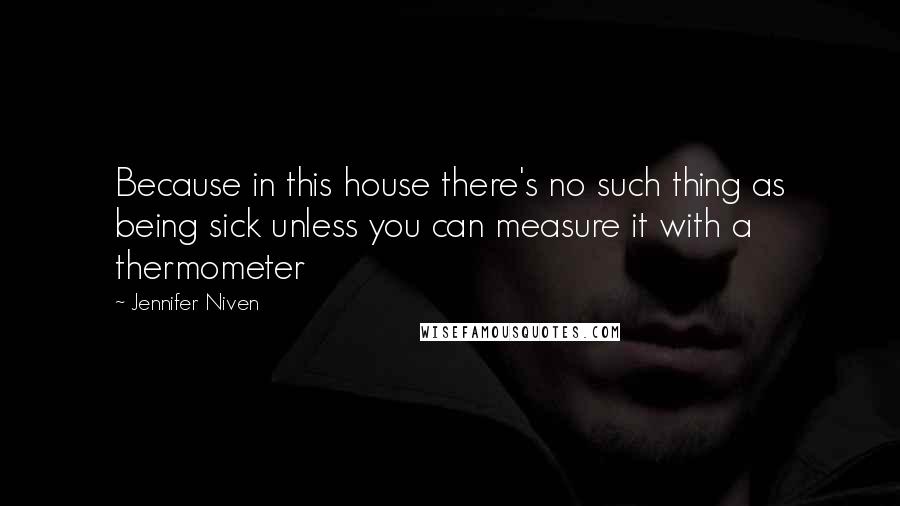 Jennifer Niven Quotes: Because in this house there's no such thing as being sick unless you can measure it with a thermometer