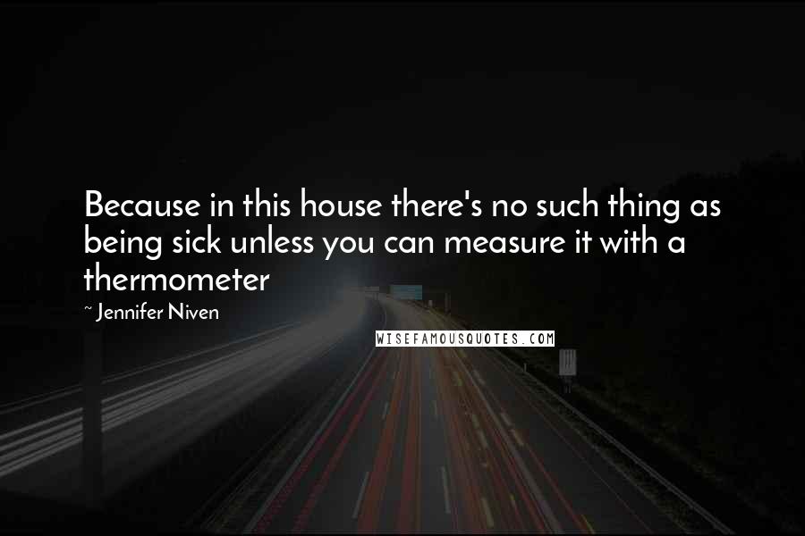 Jennifer Niven Quotes: Because in this house there's no such thing as being sick unless you can measure it with a thermometer
