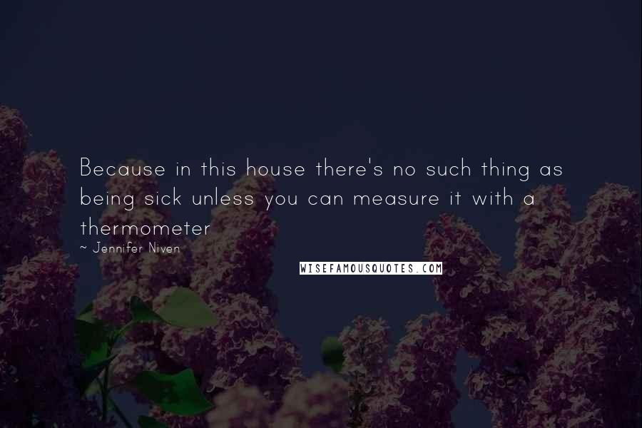 Jennifer Niven Quotes: Because in this house there's no such thing as being sick unless you can measure it with a thermometer