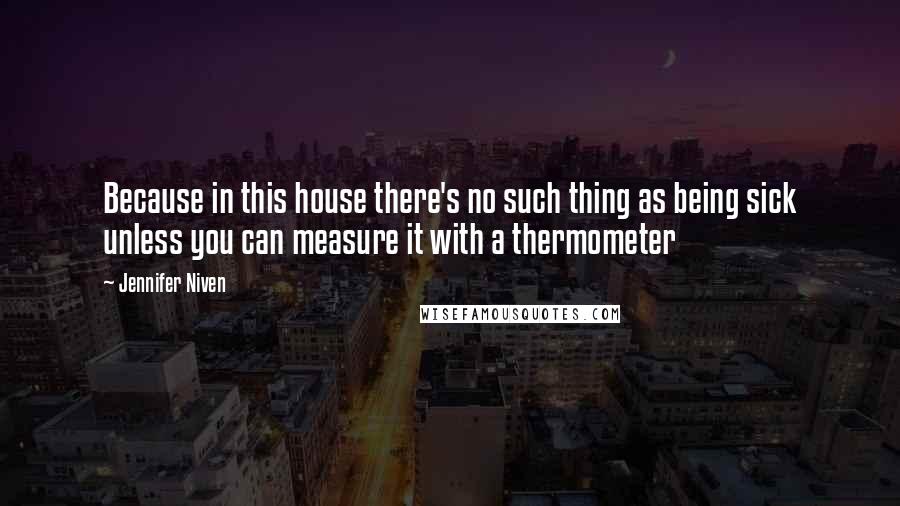 Jennifer Niven Quotes: Because in this house there's no such thing as being sick unless you can measure it with a thermometer