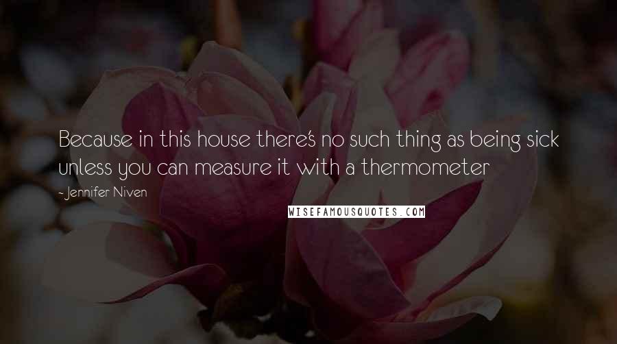 Jennifer Niven Quotes: Because in this house there's no such thing as being sick unless you can measure it with a thermometer