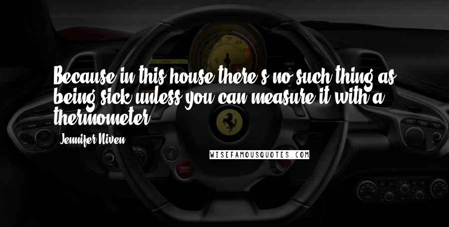 Jennifer Niven Quotes: Because in this house there's no such thing as being sick unless you can measure it with a thermometer