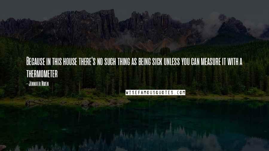 Jennifer Niven Quotes: Because in this house there's no such thing as being sick unless you can measure it with a thermometer