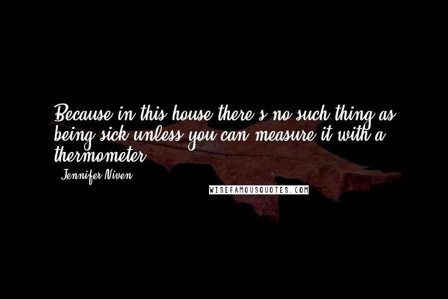 Jennifer Niven Quotes: Because in this house there's no such thing as being sick unless you can measure it with a thermometer