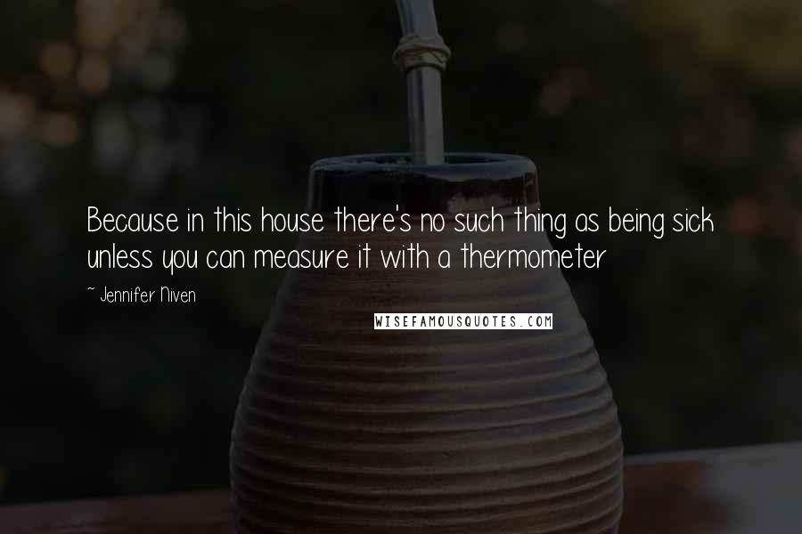 Jennifer Niven Quotes: Because in this house there's no such thing as being sick unless you can measure it with a thermometer