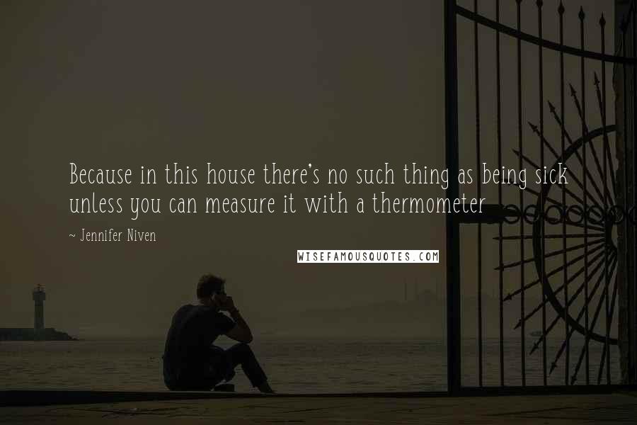 Jennifer Niven Quotes: Because in this house there's no such thing as being sick unless you can measure it with a thermometer