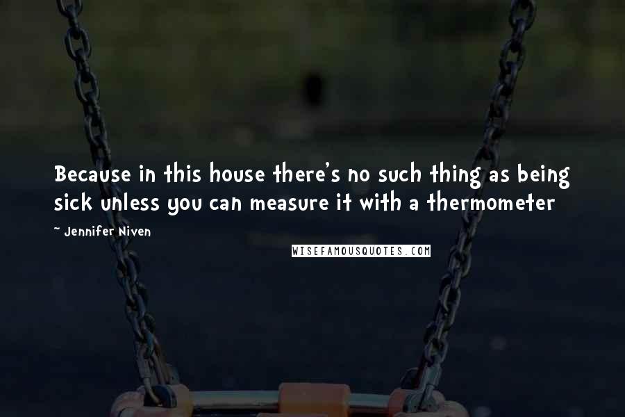 Jennifer Niven Quotes: Because in this house there's no such thing as being sick unless you can measure it with a thermometer