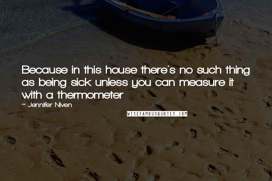 Jennifer Niven Quotes: Because in this house there's no such thing as being sick unless you can measure it with a thermometer