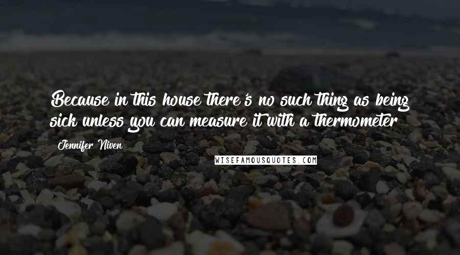 Jennifer Niven Quotes: Because in this house there's no such thing as being sick unless you can measure it with a thermometer