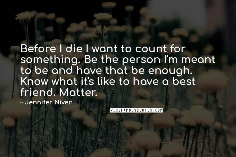 Jennifer Niven Quotes: Before I die I want to count for something. Be the person I'm meant to be and have that be enough. Know what it's like to have a best friend. Matter.