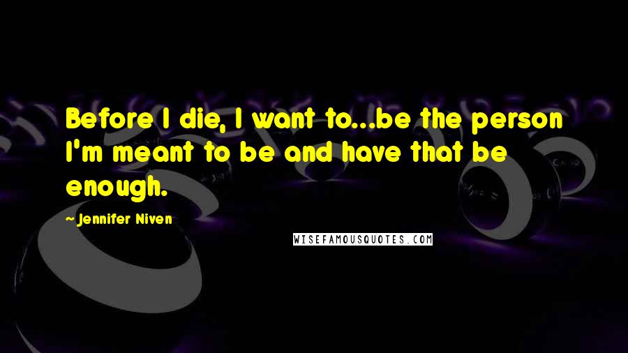 Jennifer Niven Quotes: Before I die, I want to...be the person I'm meant to be and have that be enough.