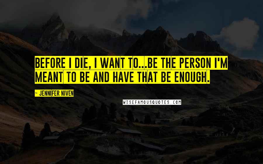 Jennifer Niven Quotes: Before I die, I want to...be the person I'm meant to be and have that be enough.