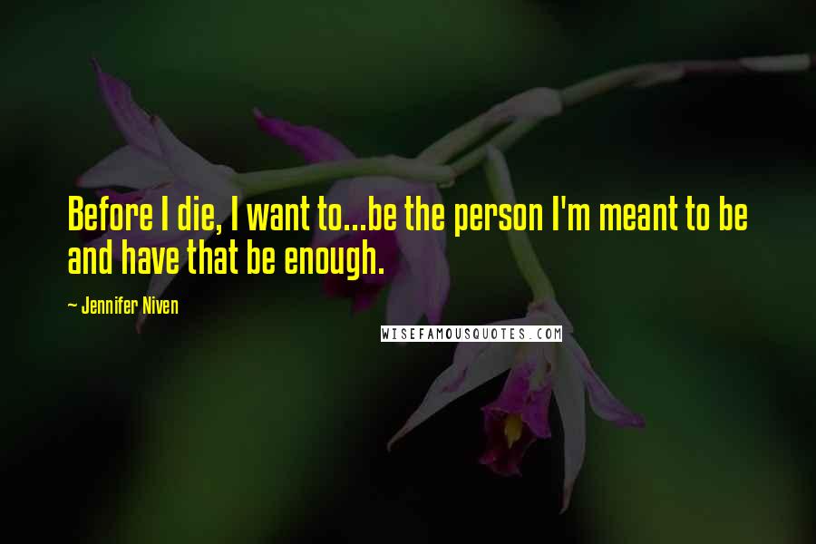 Jennifer Niven Quotes: Before I die, I want to...be the person I'm meant to be and have that be enough.