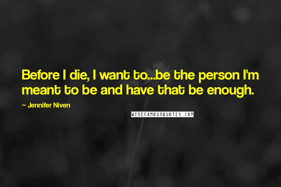 Jennifer Niven Quotes: Before I die, I want to...be the person I'm meant to be and have that be enough.