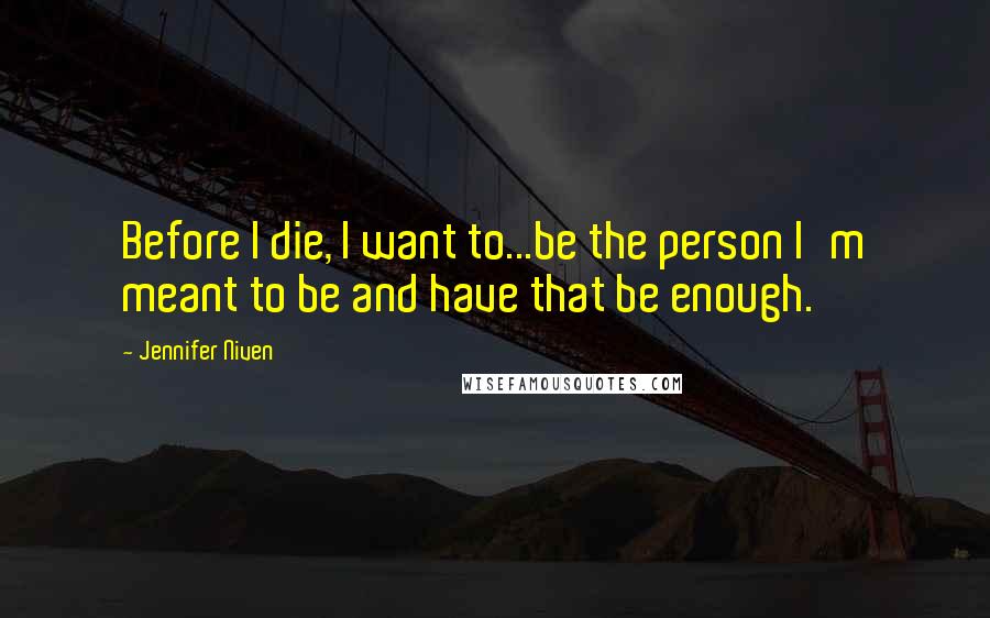 Jennifer Niven Quotes: Before I die, I want to...be the person I'm meant to be and have that be enough.