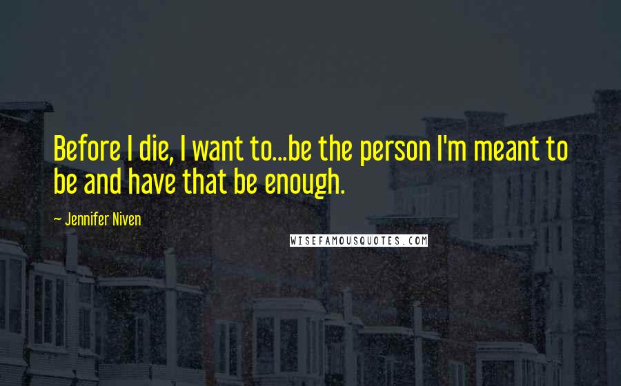 Jennifer Niven Quotes: Before I die, I want to...be the person I'm meant to be and have that be enough.