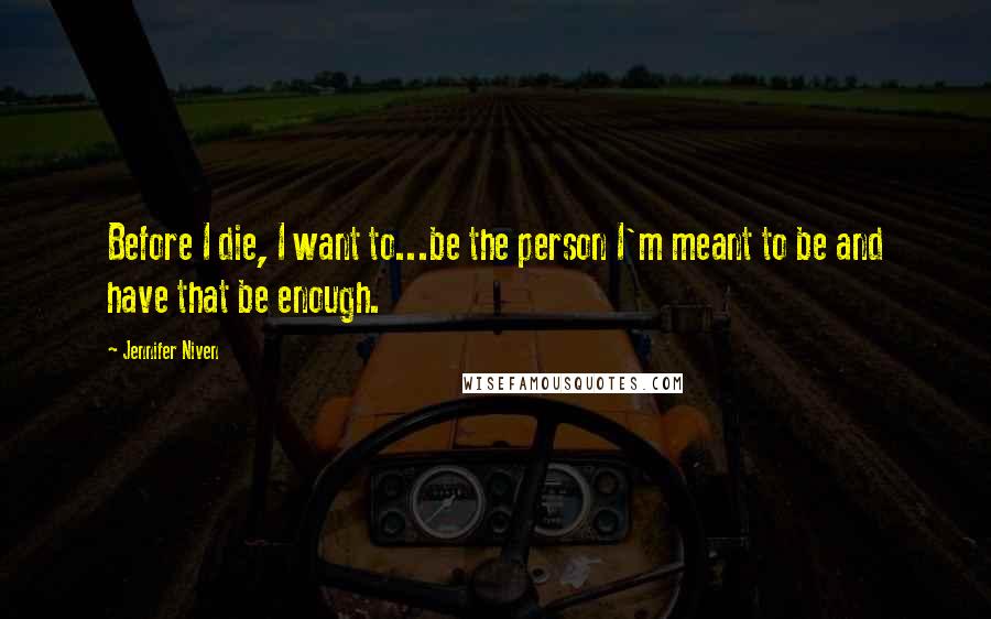 Jennifer Niven Quotes: Before I die, I want to...be the person I'm meant to be and have that be enough.