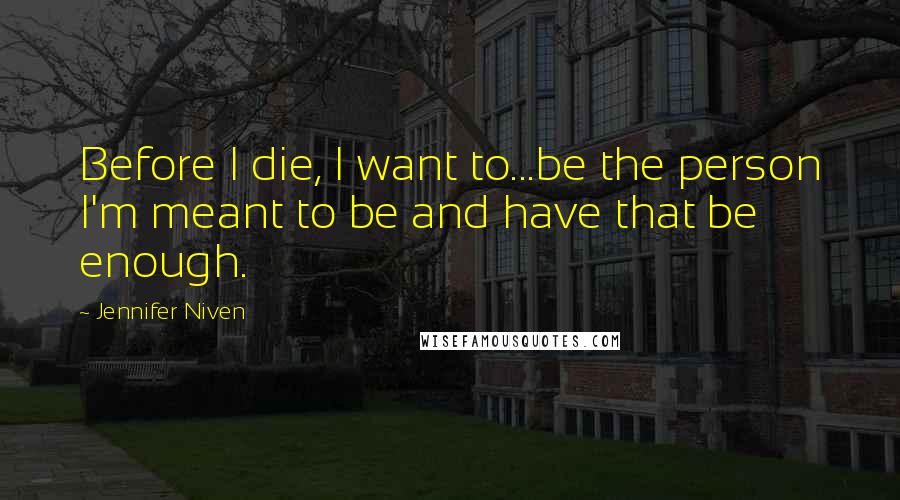 Jennifer Niven Quotes: Before I die, I want to...be the person I'm meant to be and have that be enough.