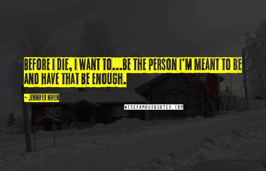 Jennifer Niven Quotes: Before I die, I want to...be the person I'm meant to be and have that be enough.