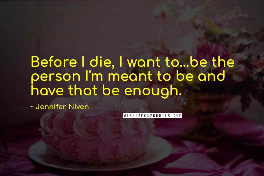 Jennifer Niven Quotes: Before I die, I want to...be the person I'm meant to be and have that be enough.