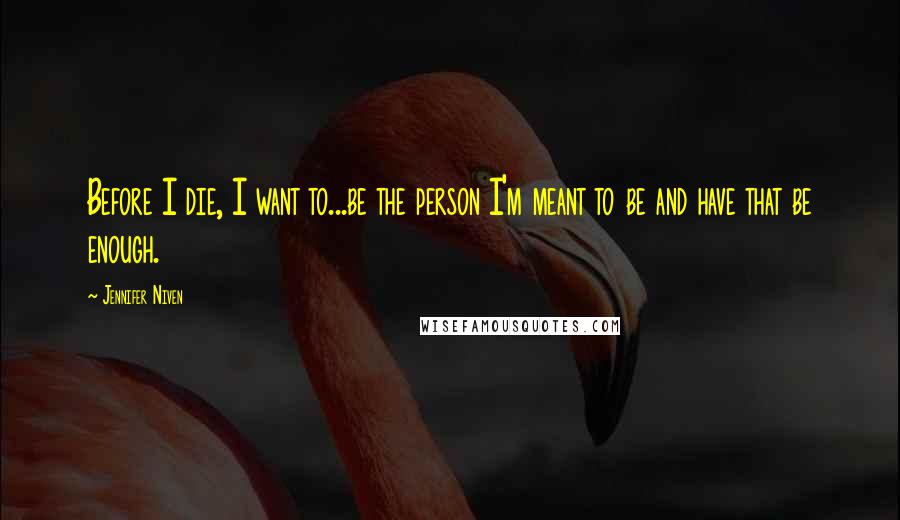 Jennifer Niven Quotes: Before I die, I want to...be the person I'm meant to be and have that be enough.