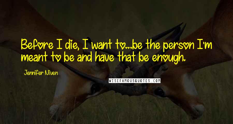 Jennifer Niven Quotes: Before I die, I want to...be the person I'm meant to be and have that be enough.