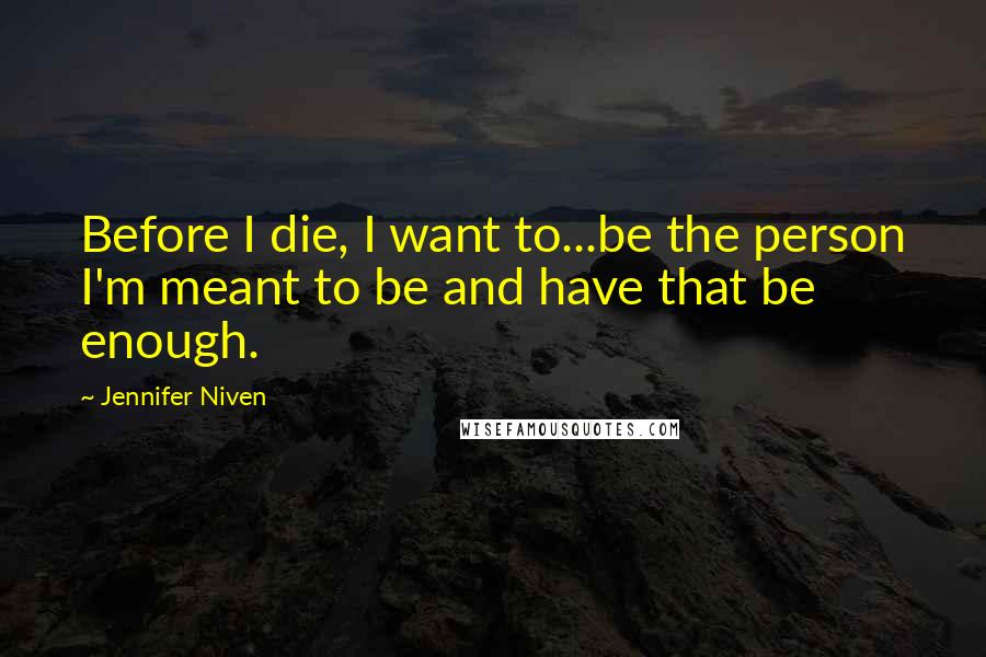 Jennifer Niven Quotes: Before I die, I want to...be the person I'm meant to be and have that be enough.