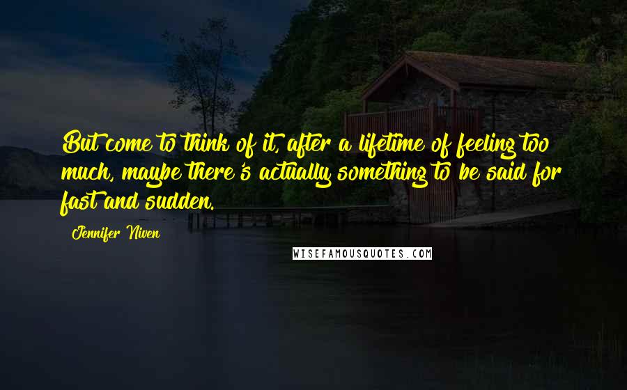 Jennifer Niven Quotes: But come to think of it, after a lifetime of feeling too much, maybe there's actually something to be said for fast and sudden.
