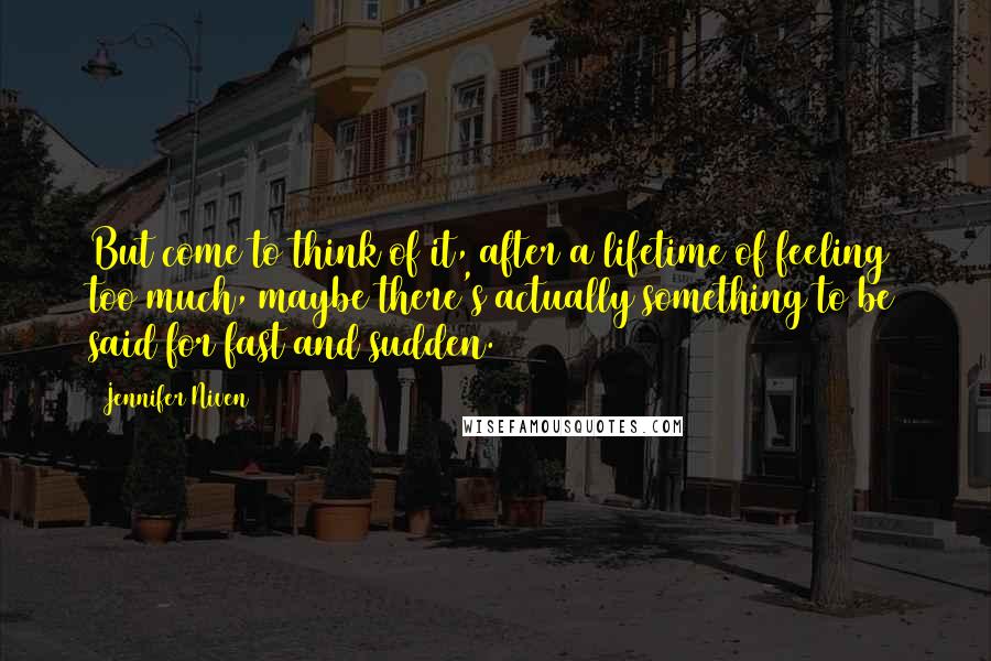 Jennifer Niven Quotes: But come to think of it, after a lifetime of feeling too much, maybe there's actually something to be said for fast and sudden.